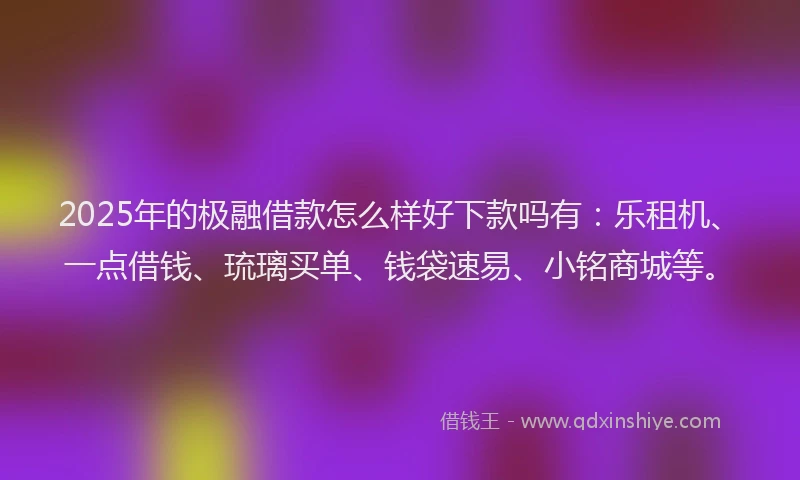2025年的极融借款怎么样好下款吗有：乐租机、一点借钱、琉璃买单、钱袋速易、小铭商城等。
