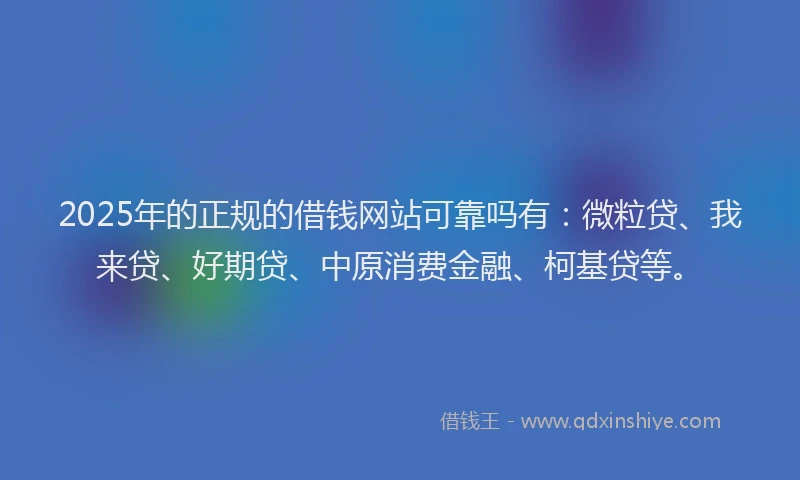 2025年的正规的借钱网站可靠吗有：微粒贷、我来贷、好期贷、中原消费金融、柯基贷等。