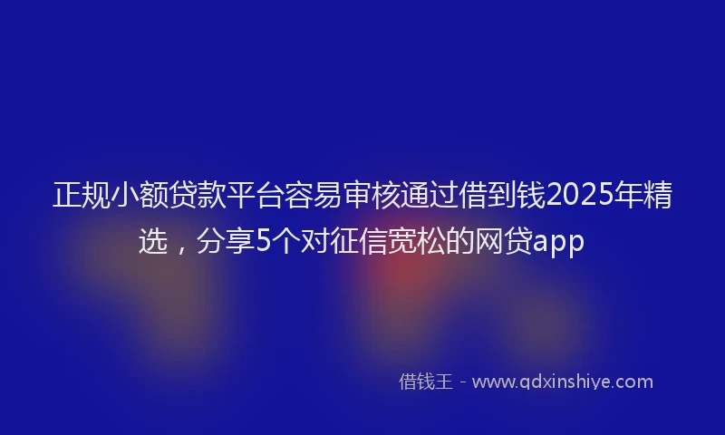 正规小额贷款平台容易审核通过借到钱2025年精选，分享5个对征信宽松的网贷app