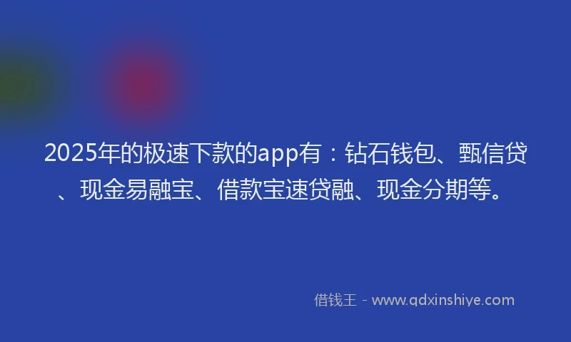 2025年的极速下款的app有：钻石钱包、甄信贷、现金易融宝、借款宝速贷融、现金分期等。