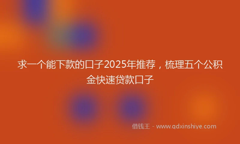 求一个能下款的口子2025年推荐，梳理五个公积金快速贷款口子