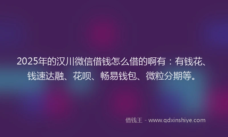2025年的汉川微信借钱怎么借的啊有：有钱花、钱速达融、花呗、畅易钱包、微粒分期等。