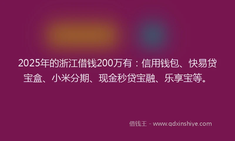 2025年的浙江借钱200万有：信用钱包、快易贷宝盒、小米分期、现金秒贷宝融、乐享宝等。