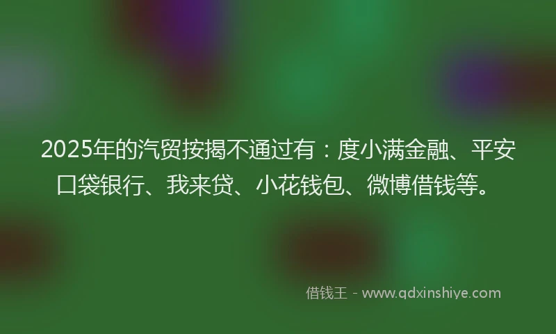 2025年的汽贸按揭不通过有：度小满金融、平安口袋银行、我来贷、小花钱包、微博借钱等。