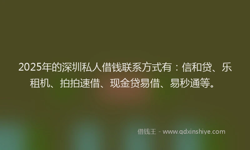 2025年的深圳私人借钱联系方式有：信和贷、乐租机、拍拍速借、现金贷易借、易秒通等。