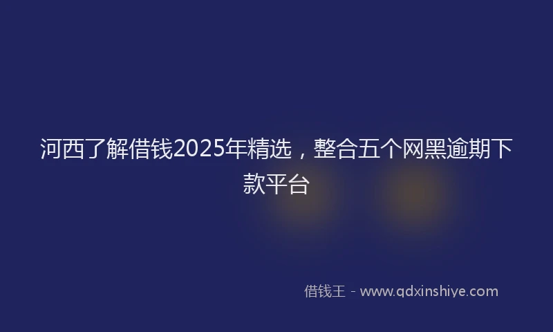 河西了解借钱2025年精选，整合五个网黑逾期下款平台