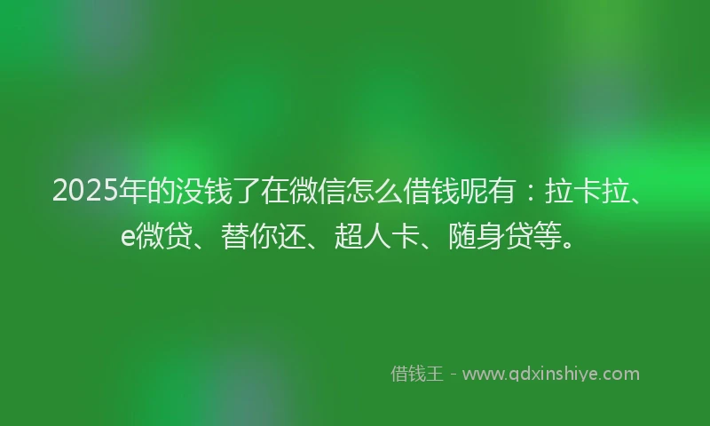 2025年的没钱了在微信怎么借钱呢有：拉卡拉、e微贷、替你还、超人卡、随身贷等。