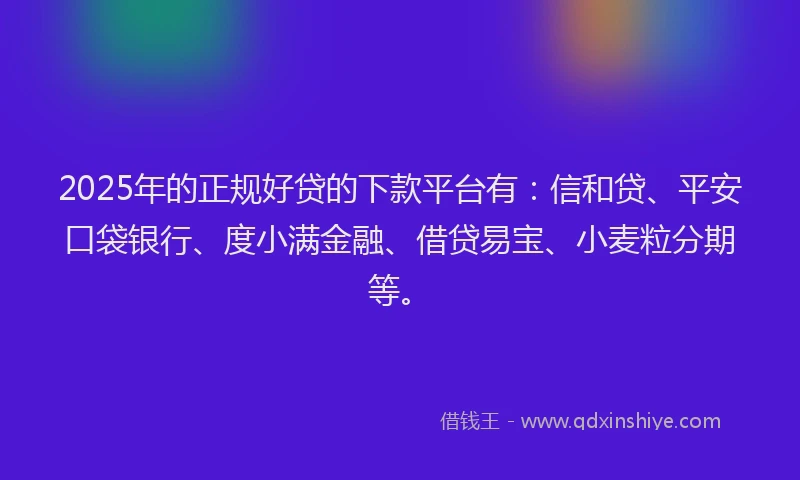 2025年的正规好贷的下款平台有：信和贷、平安口袋银行、度小满金融、借贷易宝、小麦粒分期等。