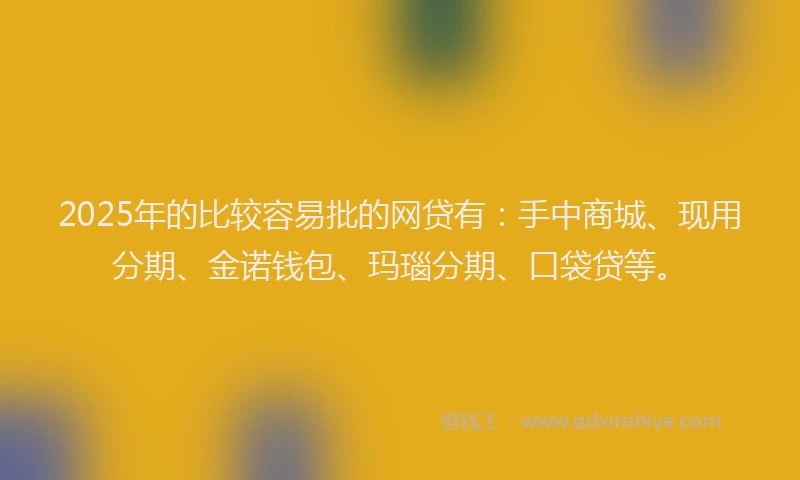 2025年的比较容易批的网贷有：手中商城、现用分期、金诺钱包、玛瑙分期、口袋贷等。