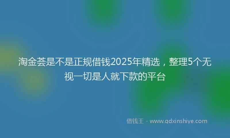 淘金荟是不是正规借钱2025年精选，整理5个无视一切是人就下款的平台