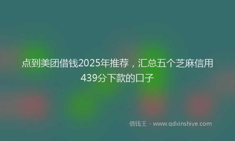 点到美团借钱2025年推荐，汇总五个芝麻信用439分下款的口子