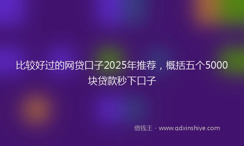 比较好过的网贷口子2025年推荐，概括五个5000块贷款秒下口子