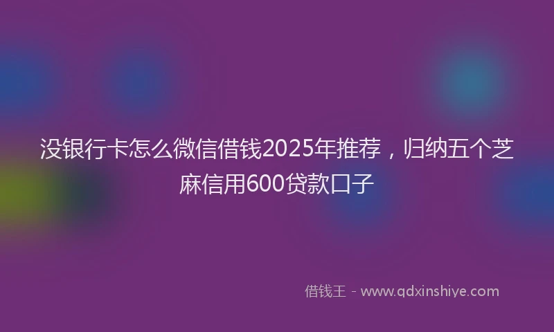 没银行卡怎么微信借钱2025年推荐，归纳五个芝麻信用600贷款口子
