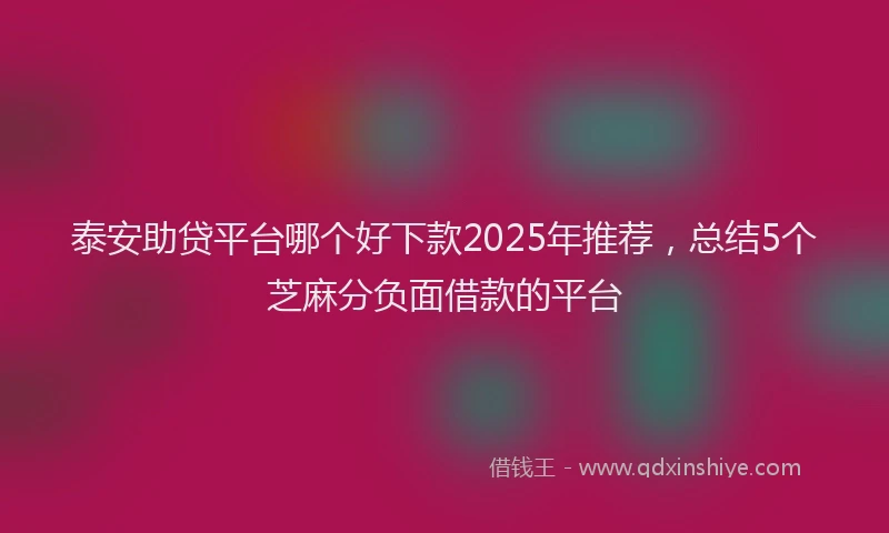 泰安助贷平台哪个好下款2025年推荐，总结5个芝麻分负面借款的平台
