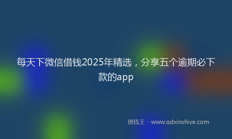 每天下微信借钱2025年精选，分享五个逾期必下款的app