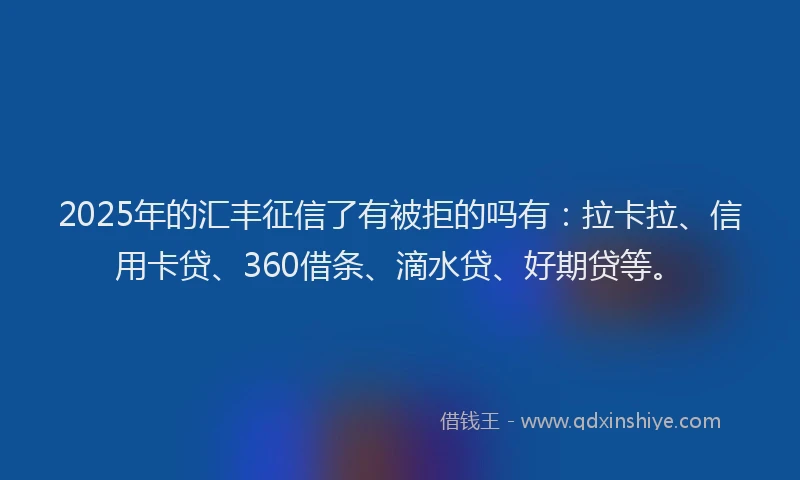 2025年的汇丰征信了有被拒的吗有：拉卡拉、信用卡贷、360借条、滴水贷、好期贷等。