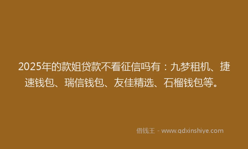 2025年的款姐贷款不看征信吗有：九梦租机、捷速钱包、瑞信钱包、友佳精选、石榴钱包等。