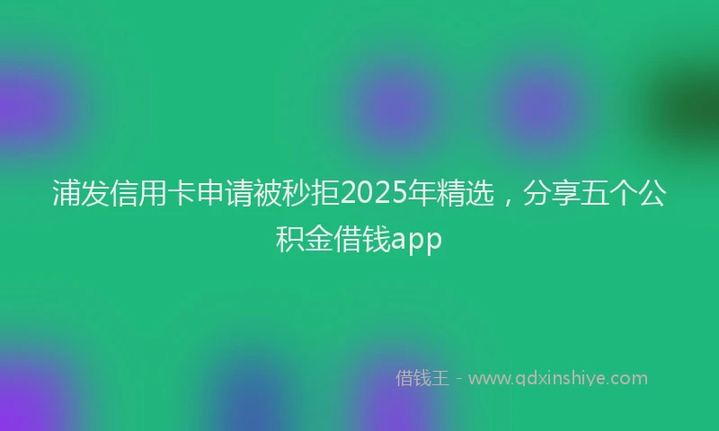 浦发信用卡申请被秒拒2025年精选，分享五个公积金借钱app