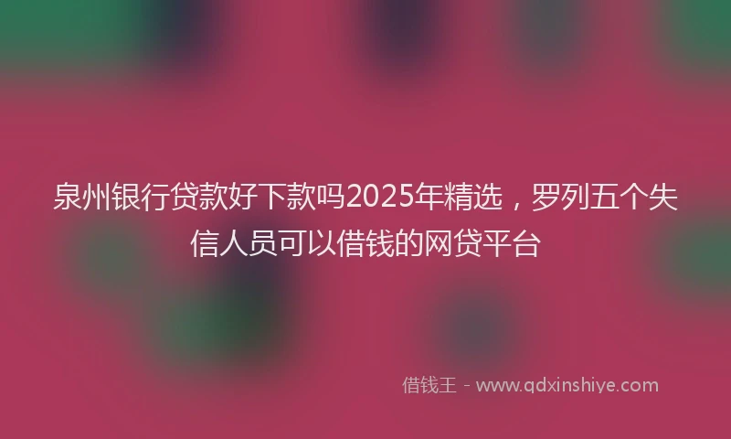 泉州银行贷款好下款吗2025年精选，罗列五个失信人员可以借钱的网贷平台