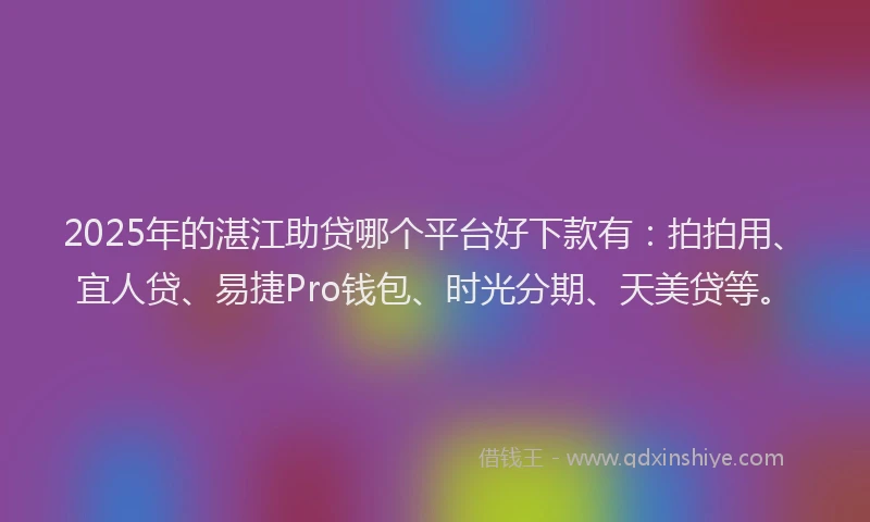 2025年的湛江助贷哪个平台好下款有：拍拍用、宜人贷、易捷Pro钱包、时光分期、天美贷等。