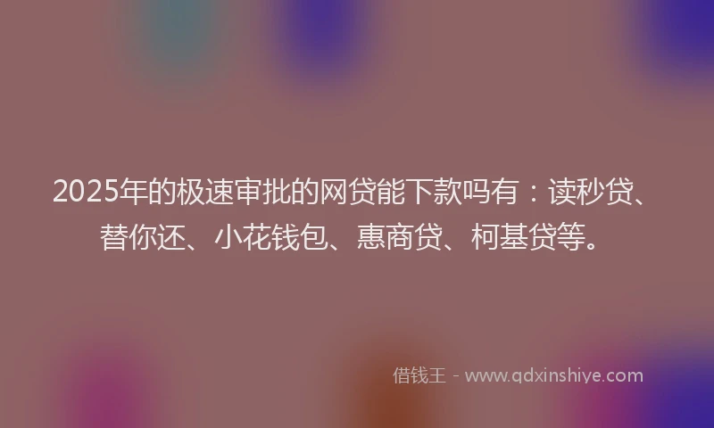 2025年的极速审批的网贷能下款吗有：读秒贷、替你还、小花钱包、惠商贷、柯基贷等。
