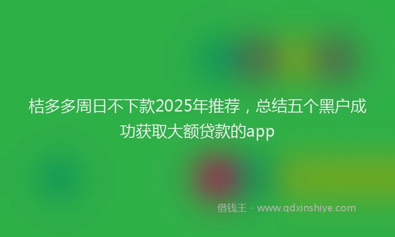 桔多多周日不下款2025年推荐，总结五个黑户成功获取大额贷款的app