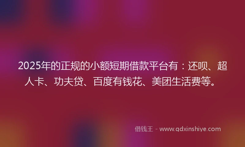 2025年的正规的小额短期借款平台有：还呗、超人卡、功夫贷、百度有钱花、美团生活费等。