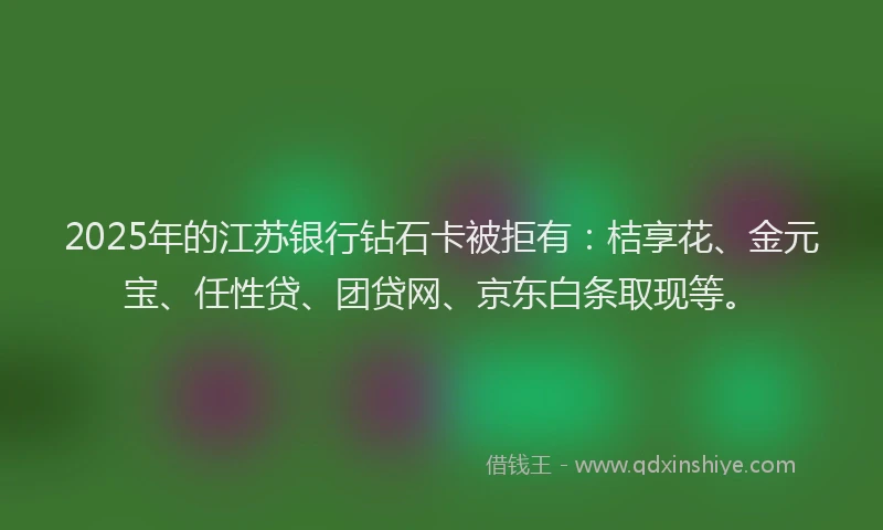 2025年的江苏银行钻石卡被拒有：桔享花、金元宝、任性贷、团贷网、京东白条取现等。