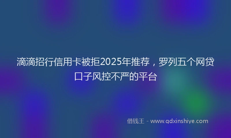 滴滴招行信用卡被拒2025年推荐，罗列五个网贷口子风控不严的平台