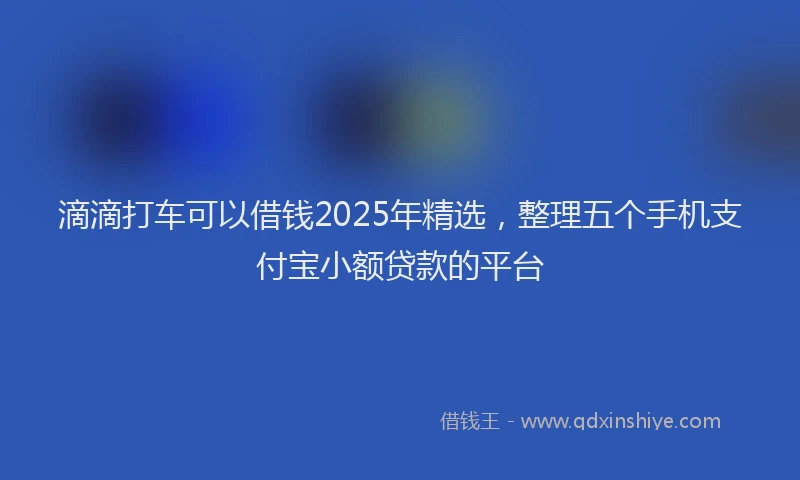 滴滴打车可以借钱2025年精选，整理五个手机支付宝小额贷款的平台