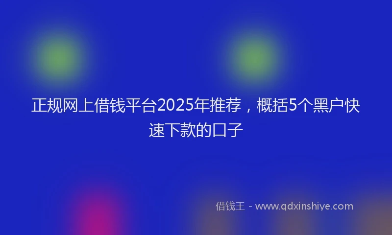 正规网上借钱平台2025年推荐，概括5个黑户快速下款的口子