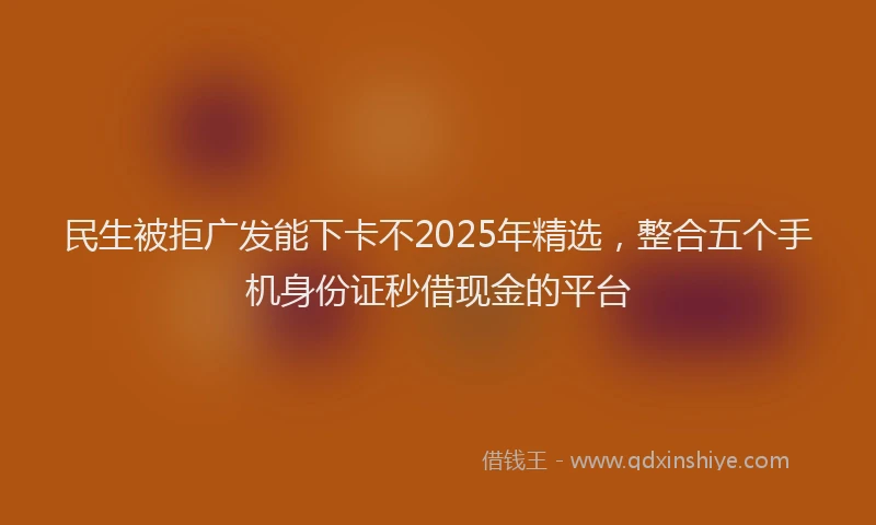 民生被拒广发能下卡不2025年精选，整合五个手机身份证秒借现金的平台