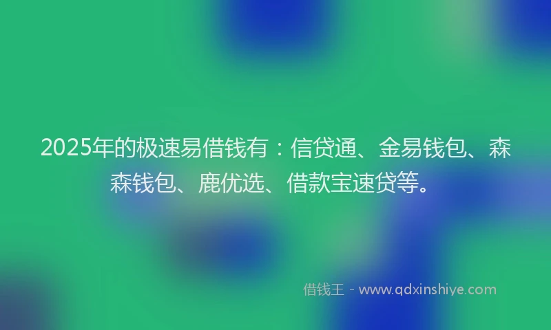 2025年的极速易借钱有：信贷通、金易钱包、森森钱包、鹿优选、借款宝速贷等。