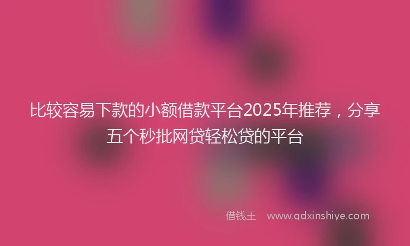 比较容易下款的小额借款平台2025年推荐，分享五个秒批网贷轻松贷的平台