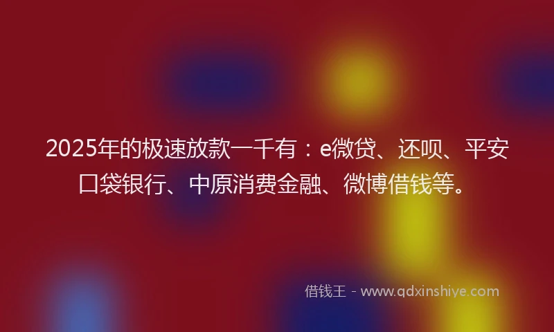 2025年的极速放款一千有：e微贷、还呗、平安口袋银行、中原消费金融、微博借钱等。