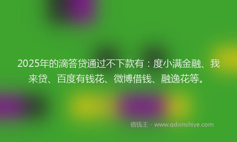 2025年的滴答贷通过不下款有：度小满金融、我来贷、百度有钱花、微博借钱、融逸花等。
