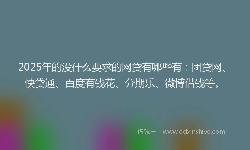 2025年的没什么要求的网贷有哪些有：团贷网、快贷通、百度有钱花、分期乐、微博借钱等。