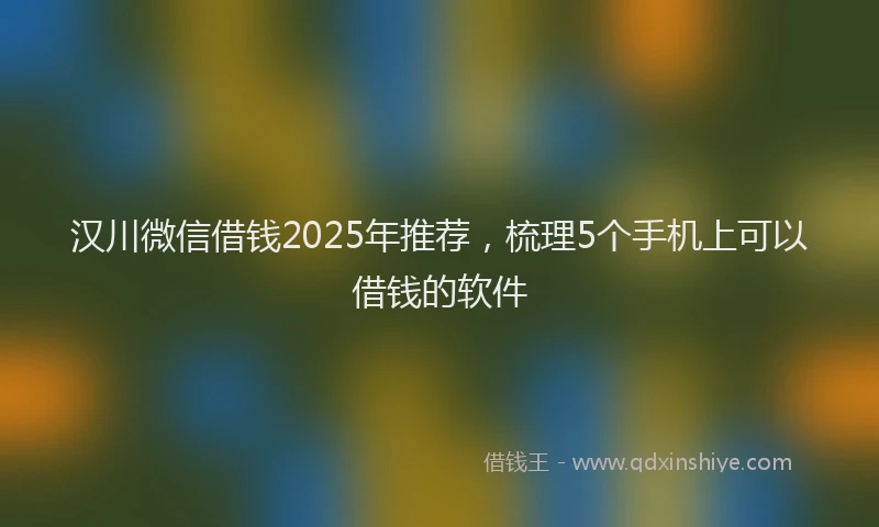 汉川微信借钱2025年推荐，梳理5个手机上可以借钱的软件