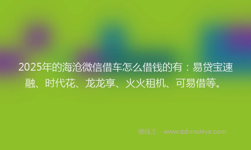 2025年的海沧微信借车怎么借钱的有：易贷宝速融、时代花、龙龙享、火火租机、可易借等。