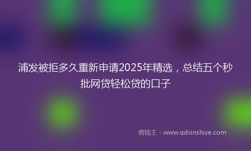 浦发被拒多久重新申请2025年精选，总结五个秒批网贷轻松贷的口子