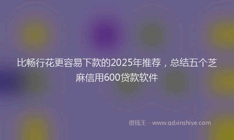 比畅行花更容易下款的2025年推荐，总结五个芝麻信用600贷款软件