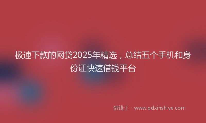 极速下款的网贷2025年精选，总结五个手机和身份证快速借钱平台