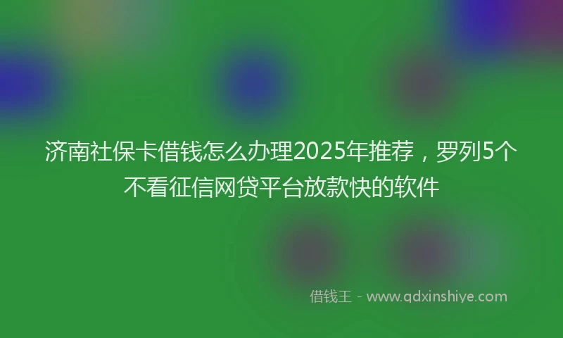 济南社保卡借钱怎么办理2025年推荐，罗列5个不看征信网贷平台放款快的软件