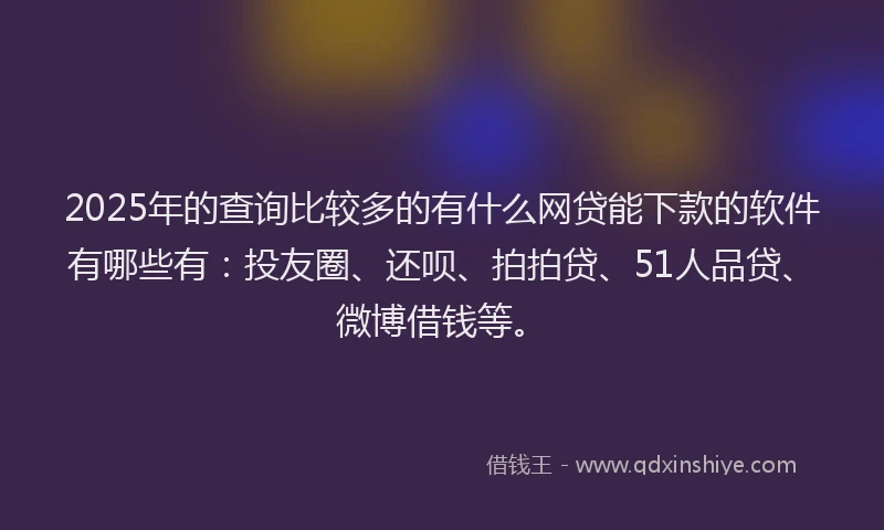 2025年的查询比较多的有什么网贷能下款的软件有哪些有：投友圈、还呗、拍拍贷、51人品贷、微博借钱等。