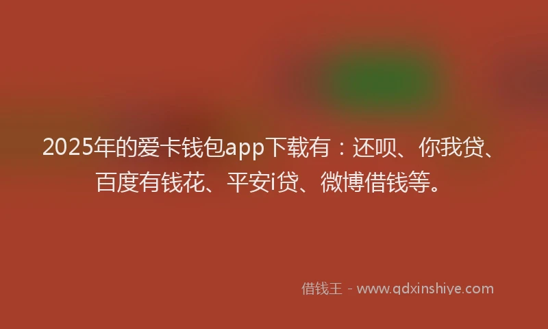 2025年的爱卡钱包app下载有：还呗、你我贷、百度有钱花、平安i贷、微博借钱等。