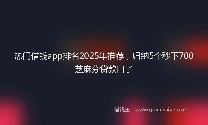 热门借钱app排名2025年推荐，归纳5个秒下700芝麻分贷款口子