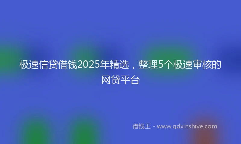 极速信贷借钱2025年精选，整理5个极速审核的网贷平台