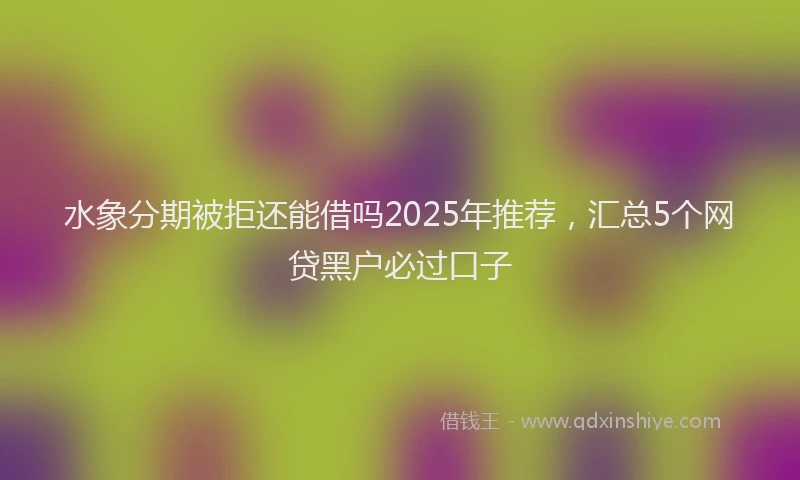 水象分期被拒还能借吗2025年推荐，汇总5个网贷黑户必过口子