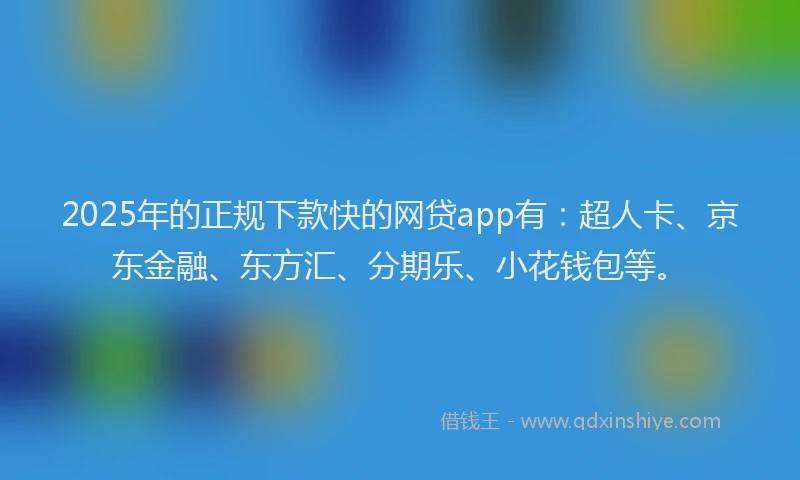 2025年的正规下款快的网贷app有：超人卡、京东金融、东方汇、分期乐、小花钱包等。