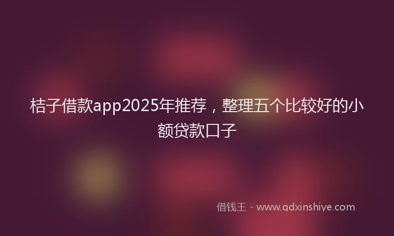 桔子借款app2025年推荐，整理五个比较好的小额贷款口子